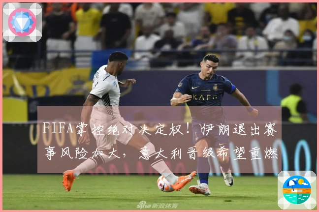 FIFA掌控绝对决定权！伊朗退出赛事风险加大，意大利晋级希望重燃