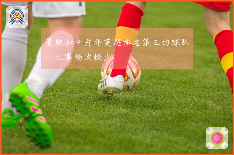 曼联如今并非英超排名第三的球队，比赛场次较少。