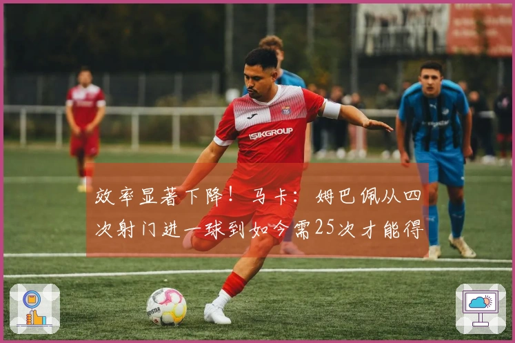 效率显著下降！马卡：姆巴佩从四次射门进一球到如今需25次才能得分