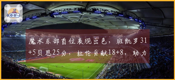 魔术东部首位表现出色，班凯罗31+5贝恩25分，杜伦贡献18+8，助力球队取得三连胜