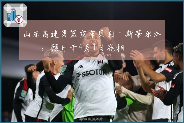 山东高速男篮宣布贝利·斯蒂尔加盟，预计于4月1日亮相