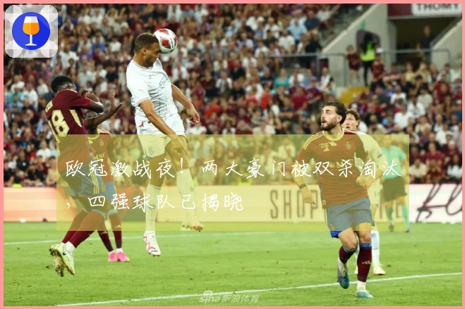 欧冠激战夜！两大豪门被双杀淘汰，四强球队已揭晓