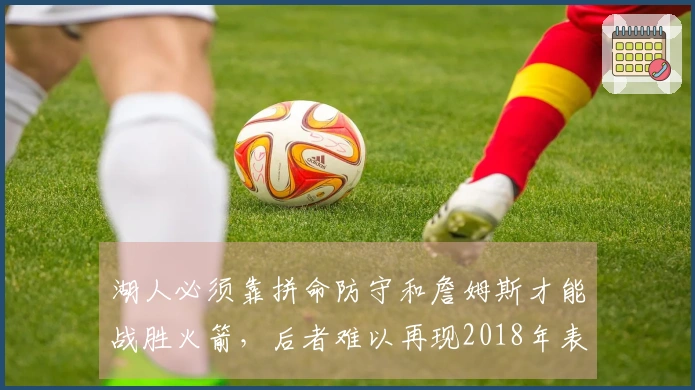 湖人必须靠拼命防守和詹姆斯才能战胜火箭，后者难以再现2018年表现