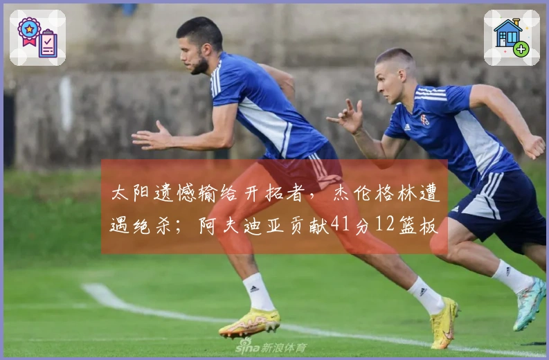 太阳遗憾输给开拓者，杰伦格林遭遇绝杀；阿夫迪亚贡献41分12篮板迎战马刺。