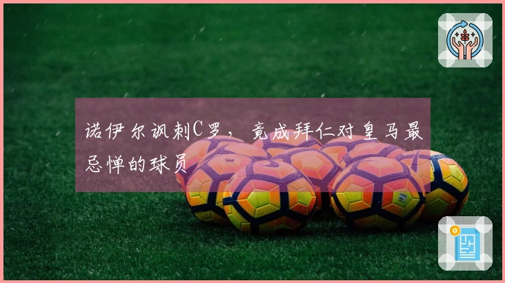 诺伊尔讽刺C罗，竟成拜仁对皇马最忌惮的球员