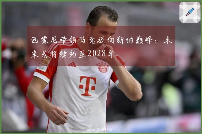 西蒙尼带领马竞迈向新的巅峰，未来或将续约至2028年