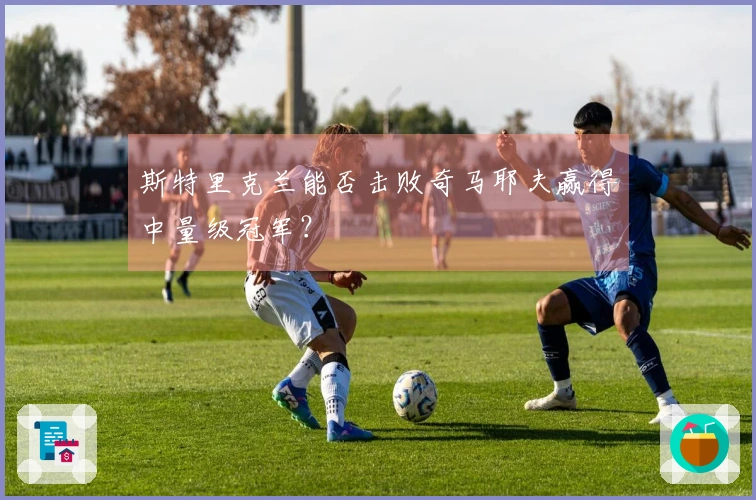 斯特里克兰能否击败奇马耶夫赢得中量级冠军？