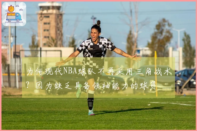 为何现代NBA球队不再采用三角战术？因为缺乏具备领袖能力的球员