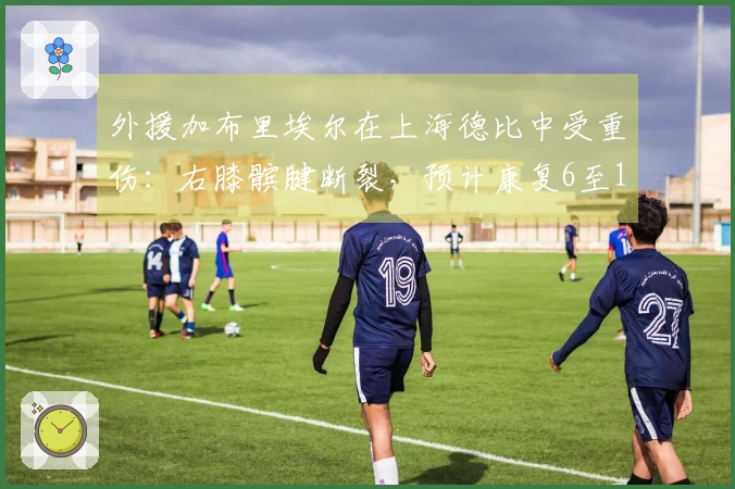 外援加布里埃尔在上海德比中受重伤：右膝髌腱断裂，预计康复6至12个月，将缺席本赛季大部分比赛
