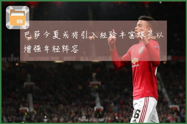 巴萨今夏或将引入经验丰富球员以增强年轻阵容
