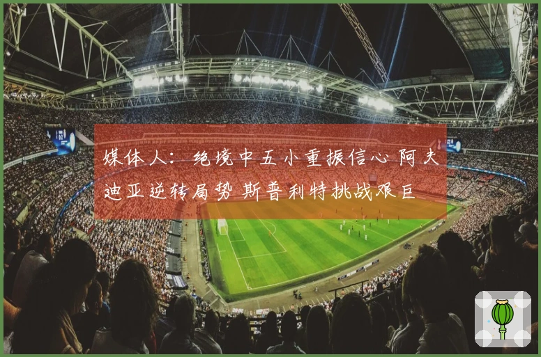 媒体人：绝境中五小重振信心 阿夫迪亚逆转局势 斯普利特挑战艰巨