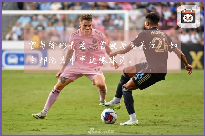 曾与徐彬齐名、曾被马竞关注，如今却沦为中甲边缘球员。