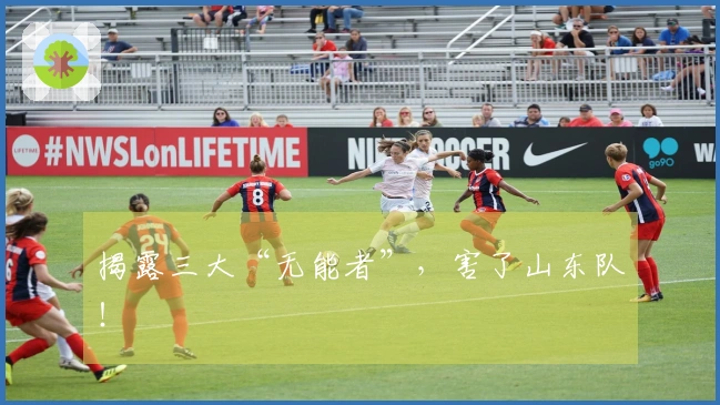 揭露三大“无能者”，害了山东队！