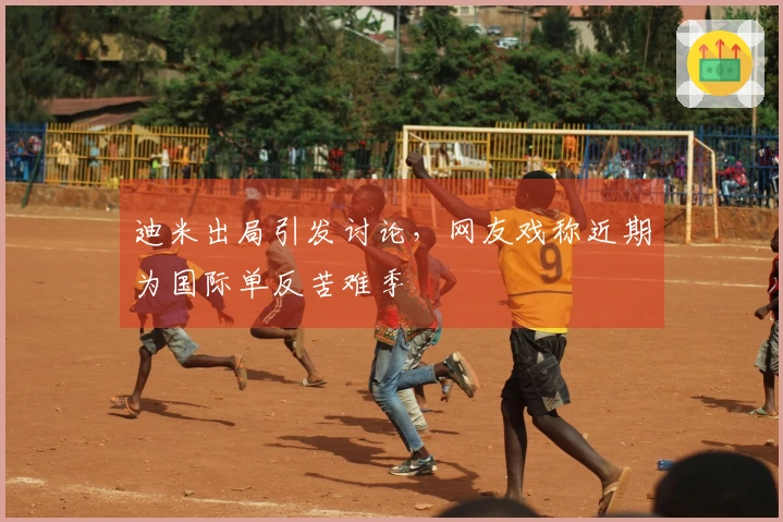 迪米出局引发讨论，网友戏称近期为国际单反苦难季