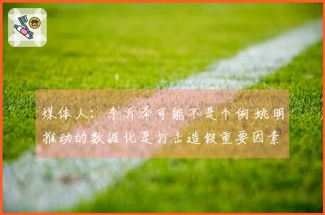 媒体人：李沂泽可能不是个例 姚明推动的数据化是打击造假重要因素