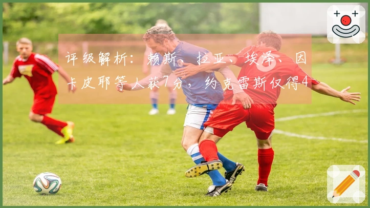 评级解析：赖斯、拉亚、埃泽、因卡皮耶等人获7分，约克雷斯仅得4分