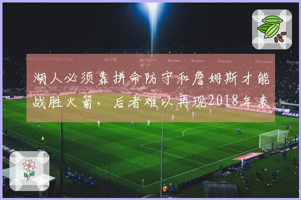 湖人必须靠拼命防守和詹姆斯才能战胜火箭，后者难以再现2018年表现