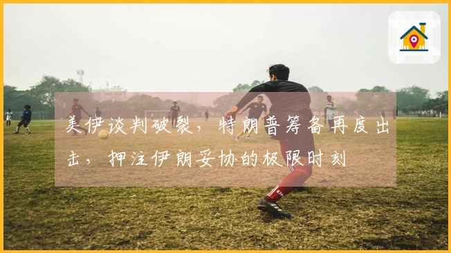 美伊谈判破裂，特朗普筹备再度出击，押注伊朗妥协的极限时刻