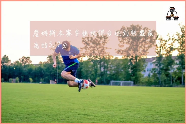 詹姆斯本赛季快攻得分达到联盟最高的5.7分