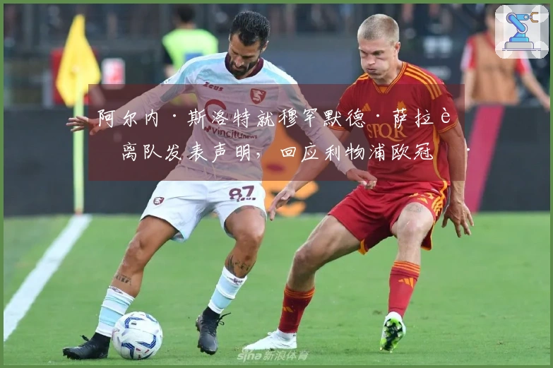 阿尔内·斯洛特就穆罕默德·萨拉赫离队发表声明，回应利物浦欧冠淘汰的消息