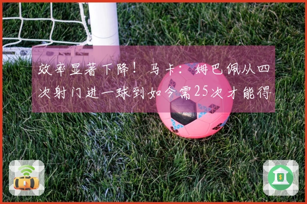 效率显著下降！马卡：姆巴佩从四次射门进一球到如今需25次才能得分