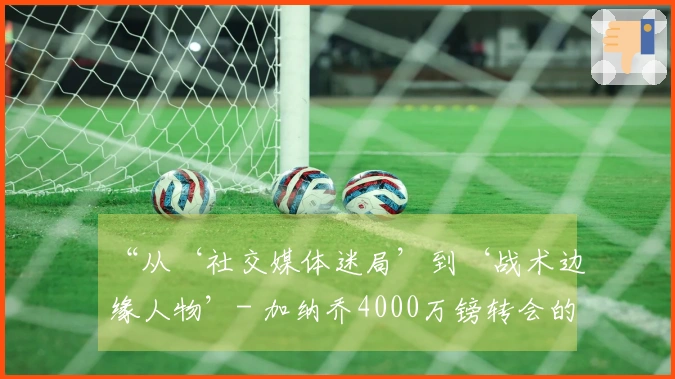 “从‘社交媒体迷局’到‘战术边缘人物’- 加纳乔4000万镑转会的真相！”