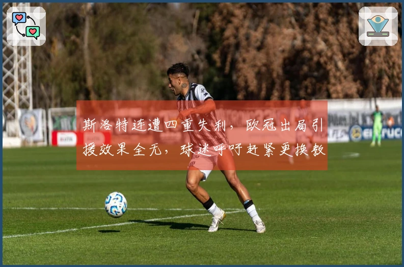 斯洛特连遭四重失利，欧冠出局引援效果全无，球迷呼吁赶紧更换教练