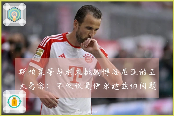 斯帕莱蒂与尤文挑战博洛尼亚的五大悬念：不仅仅是伊尔迪兹的问题