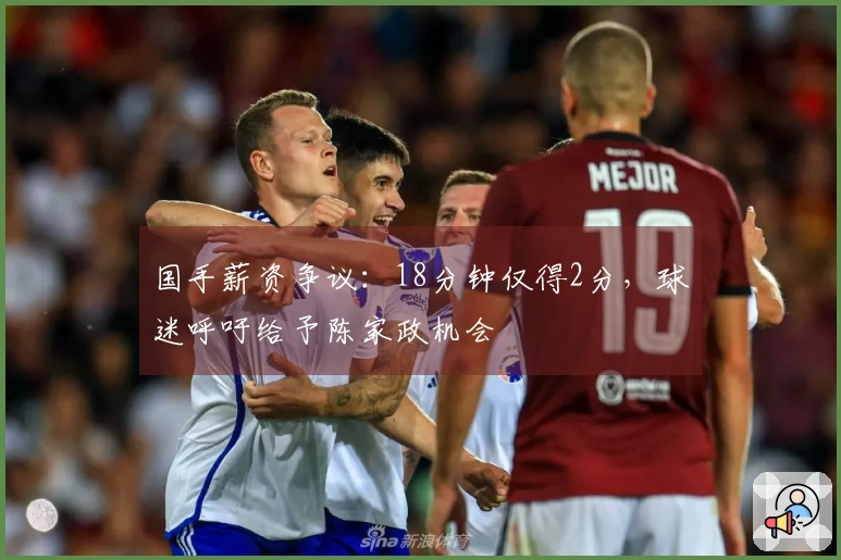 国手薪资争议：18分钟仅得2分，球迷呼吁给予陈家政机会