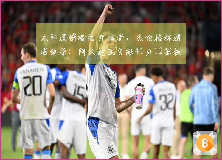 太阳遗憾输给开拓者，杰伦格林遭遇绝杀；阿夫迪亚贡献41分12篮板迎战马刺。