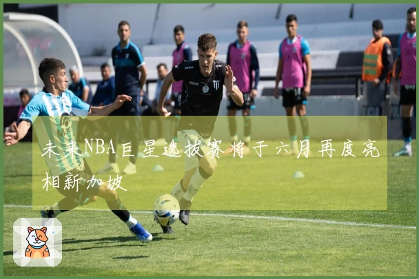 未来NBA巨星选拔赛将于六月再度亮相新加坡