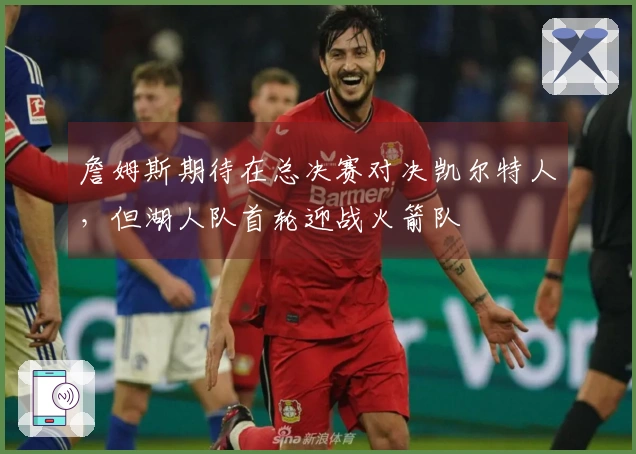 詹姆斯期待在总决赛对决凯尔特人，但湖人队首轮迎战火箭队