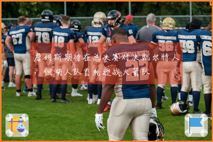 詹姆斯期待在总决赛对决凯尔特人，但湖人队首轮迎战火箭队
