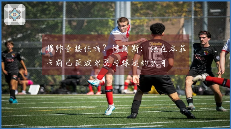 穆帅会接任吗？博阿斯：他在本菲卡前已获波尔图与球迷的认可