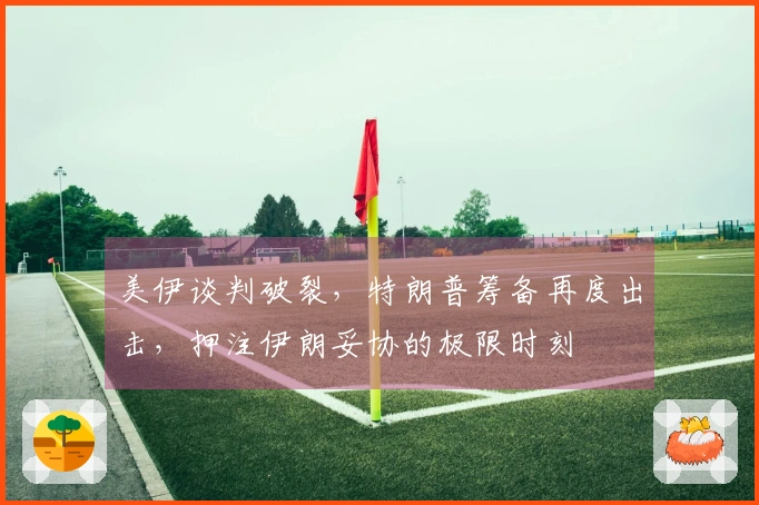 美伊谈判破裂，特朗普筹备再度出击，押注伊朗妥协的极限时刻